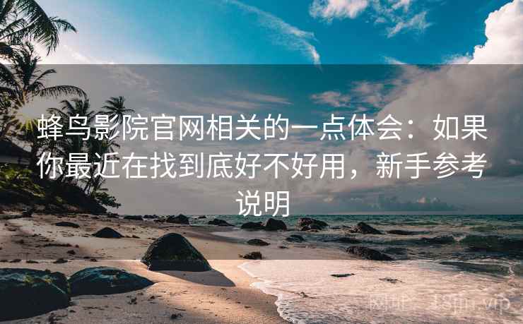蜂鸟影院官网相关的一点体会:如果你最近在找到底好不好用,新手参考说明 蜂鸟影院官网相关的一点体会:如果你最近在找到底好不好用,新手参考说明