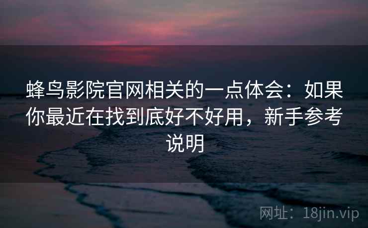 蜂鸟影院官网相关的一点体会:如果你最近在找到底好不好用,新手参考说明 蜂鸟影院官网相关的一点体会:如果你最近在找到底好不好用,新手参考说明