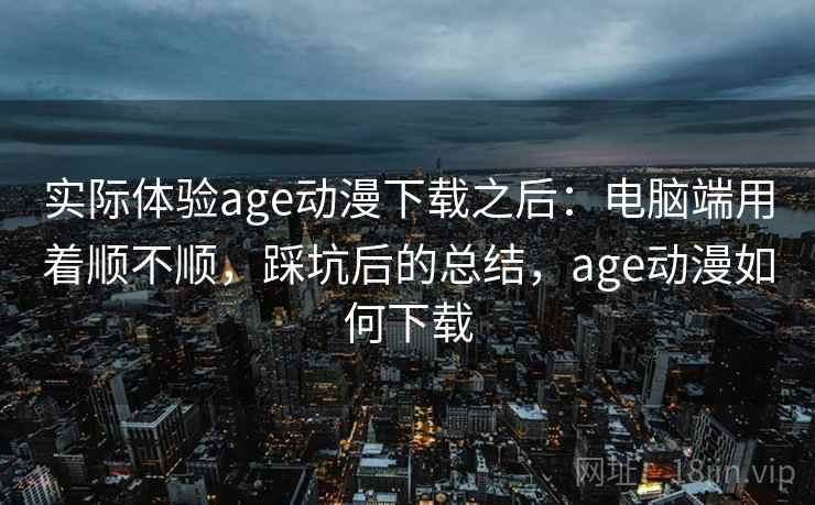 实际体验age动漫下载之后:电脑端用着顺不顺,踩坑后的总结,age动漫如何下载 实际体验age动漫下载之后:电脑端用着顺不顺,踩坑后的总结,age动漫如何下载