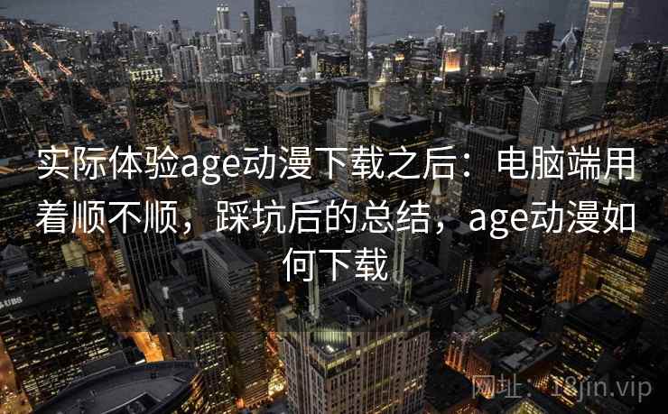 实际体验age动漫下载之后:电脑端用着顺不顺,踩坑后的总结,age动漫如何下载 实际体验age动漫下载之后:电脑端用着顺不顺,踩坑后的总结,age动漫如何下载