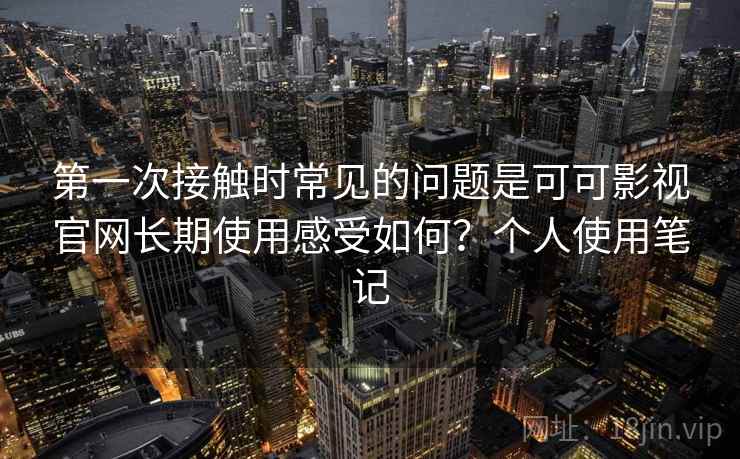 第一次接触时常见的问题是可可影视官网长期使用感受如何？个人使用笔记