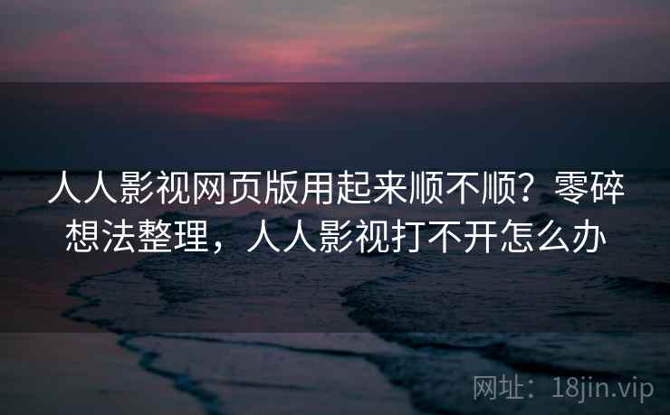 人人影视网页版用起来顺不顺？零碎想法整理，人人影视打不开怎么办