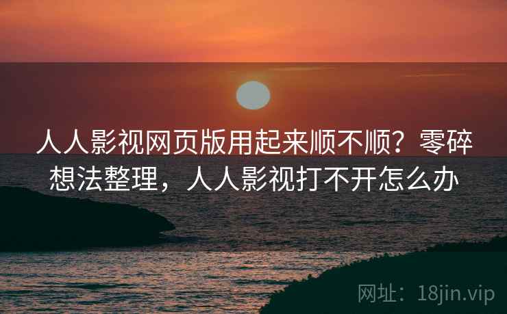 人人影视网页版用起来顺不顺？零碎想法整理，人人影视打不开怎么办