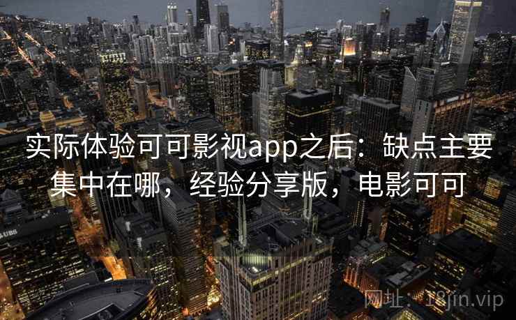 实际体验可可影视app之后：缺点主要集中在哪，经验分享版，电影可可