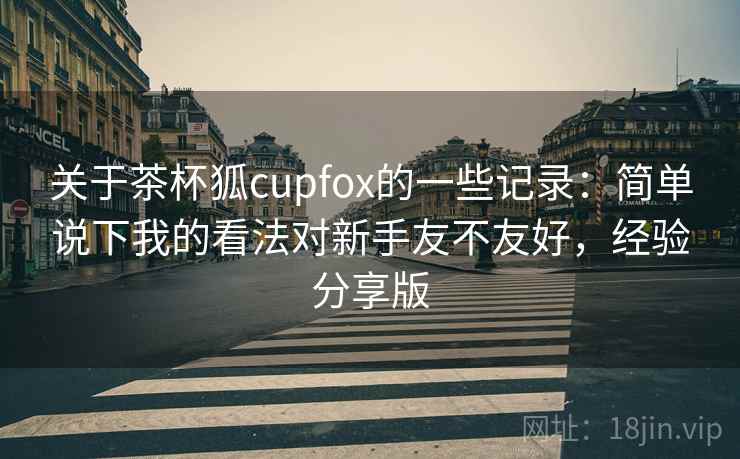 关于茶杯狐cupfox的一些记录：简单说下我的看法对新手友不友好，经验分享版