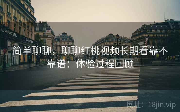 简单聊聊，聊聊红桃视频长期看靠不靠谱：体验过程回顾