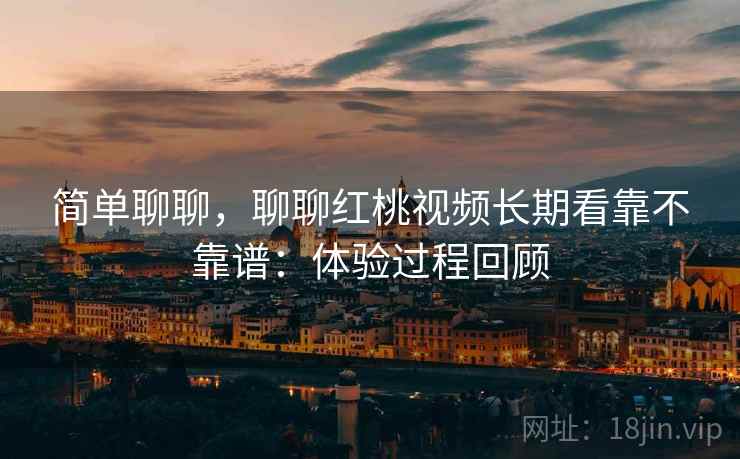 简单聊聊，聊聊红桃视频长期看靠不靠谱：体验过程回顾