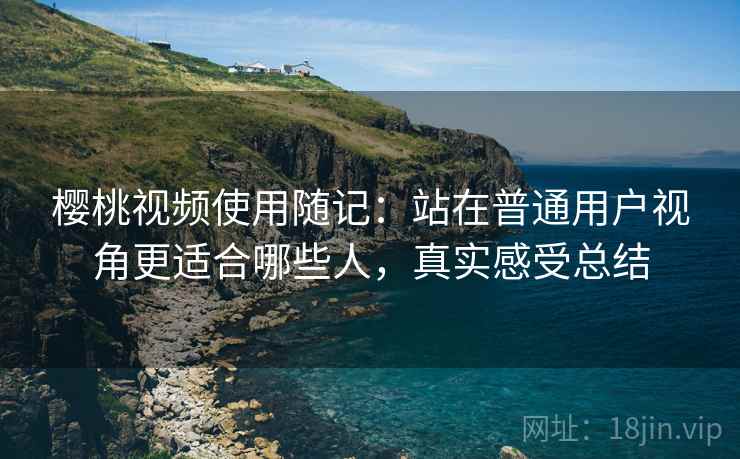 樱桃视频使用随记：站在普通用户视角更适合哪些人，真实感受总结