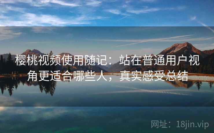 樱桃视频使用随记：站在普通用户视角更适合哪些人，真实感受总结