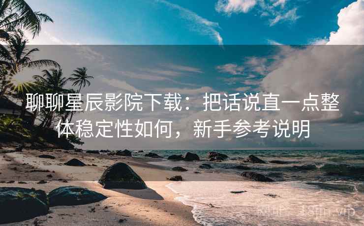 聊聊星辰影院下载：把话说直一点整体稳定性如何，新手参考说明
