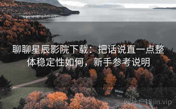 聊聊星辰影院下载：把话说直一点整体稳定性如何，新手参考说明