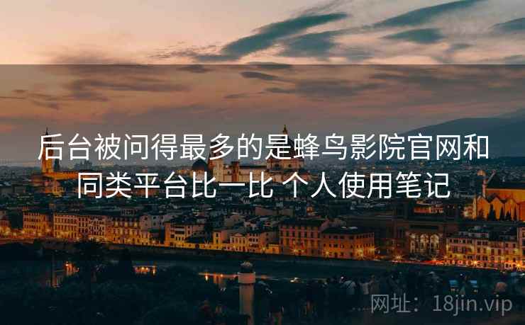 后台被问得最多的是蜂鸟影院官网和同类平台比一比 个人使用笔记