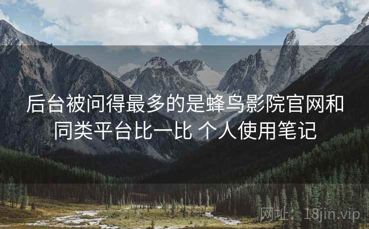 后台被问得最多的是蜂鸟影院官网和同类平台比一比 个人使用笔记