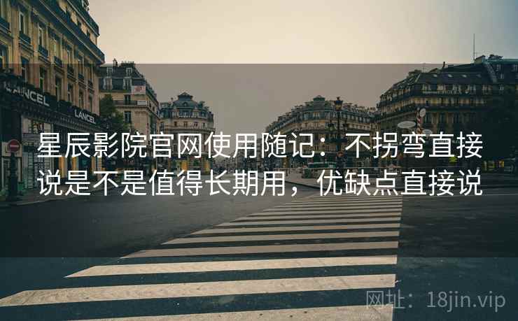 星辰影院官网使用随记：不拐弯直接说是不是值得长期用，优缺点直接说