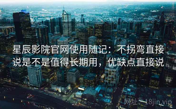 星辰影院官网使用随记：不拐弯直接说是不是值得长期用，优缺点直接说