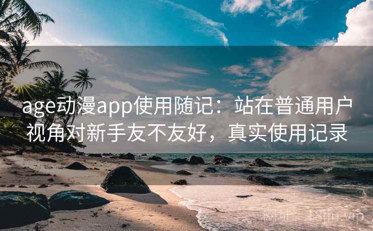 age动漫app使用随记：站在普通用户视角对新手友不友好，真实使用记录