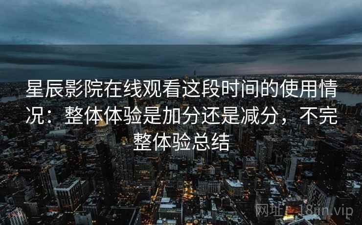 星辰影院在线观看这段时间的使用情况：整体体验是加分还是减分，不完整体验总结