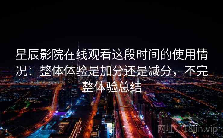 星辰影院在线观看这段时间的使用情况：整体体验是加分还是减分，不完整体验总结