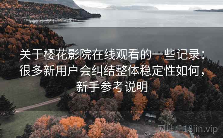 关于樱花影院在线观看的一些记录：很多新用户会纠结整体稳定性如何，新手参考说明