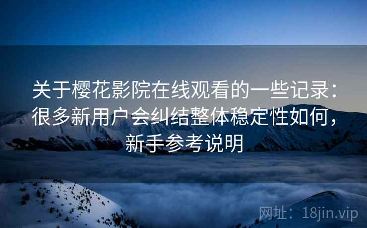 关于樱花影院在线观看的一些记录：很多新用户会纠结整体稳定性如何，新手参考说明