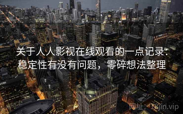关于人人影视在线观看的一点记录：稳定性有没有问题，零碎想法整理