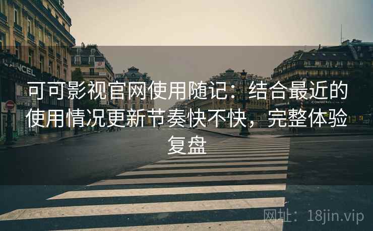 可可影视官网使用随记：结合最近的使用情况更新节奏快不快，完整体验复盘