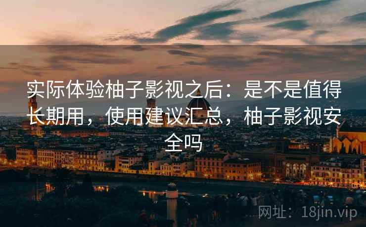 实际体验柚子影视之后：是不是值得长期用，使用建议汇总，柚子影视安全吗