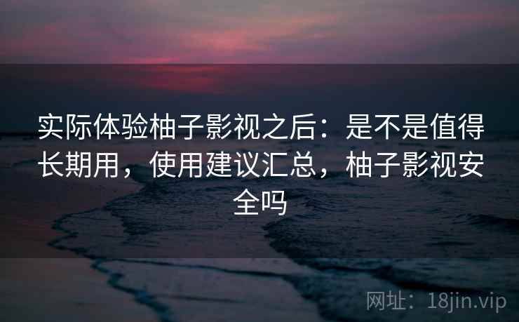 实际体验柚子影视之后：是不是值得长期用，使用建议汇总，柚子影视安全吗