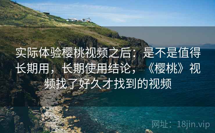 实际体验樱桃视频之后：是不是值得长期用，长期使用结论，《樱桃》视频找了好久才找到的视频
