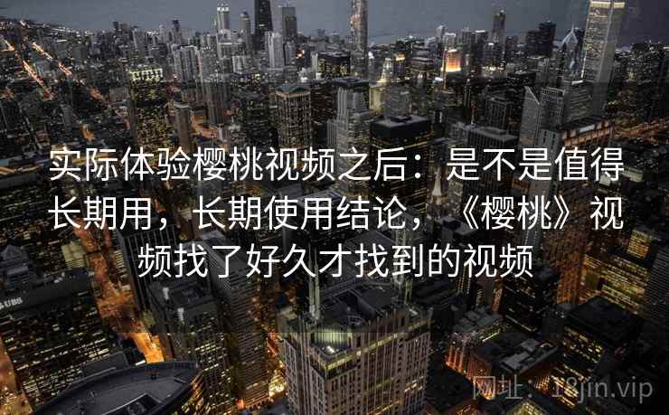 实际体验樱桃视频之后：是不是值得长期用，长期使用结论，《樱桃》视频找了好久才找到的视频