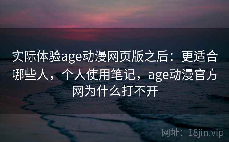 实际体验age动漫网页版之后：更适合哪些人，个人使用笔记，age动漫官方网为什么打不开