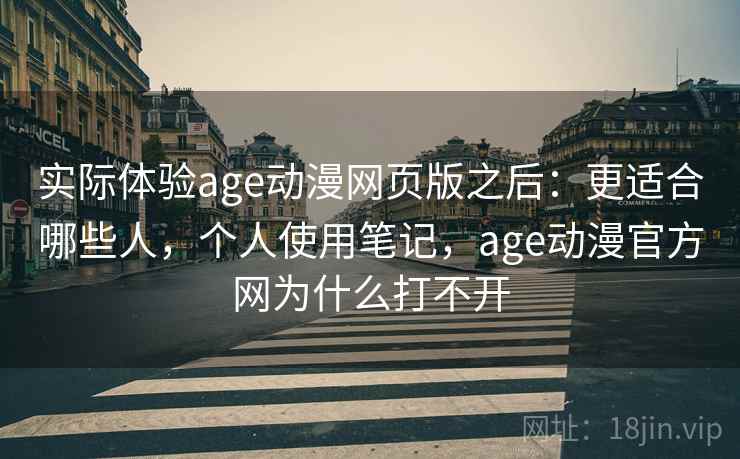 实际体验age动漫网页版之后：更适合哪些人，个人使用笔记，age动漫官方网为什么打不开