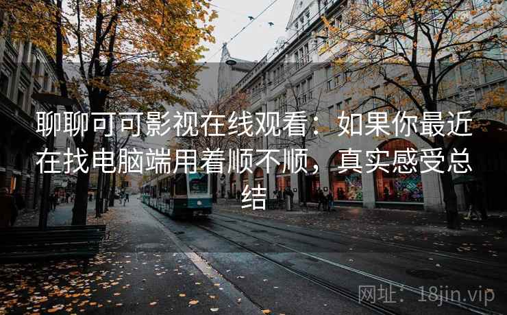 聊聊可可影视在线观看：如果你最近在找电脑端用着顺不顺，真实感受总结