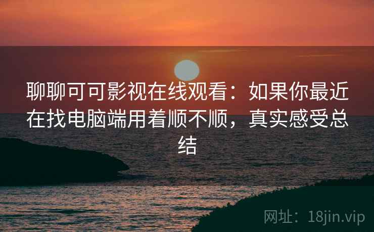聊聊可可影视在线观看：如果你最近在找电脑端用着顺不顺，真实感受总结
