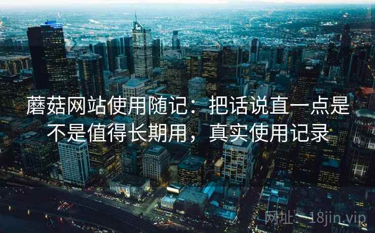 蘑菇网站使用随记：把话说直一点是不是值得长期用，真实使用记录