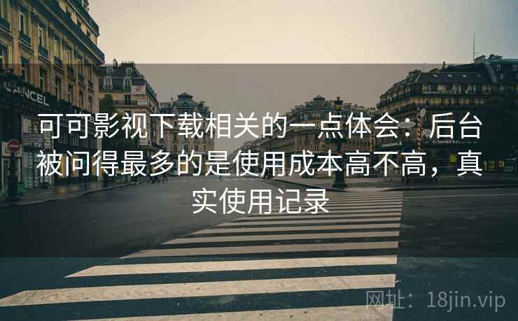可可影视下载相关的一点体会：后台被问得最多的是使用成本高不高，真实使用记录