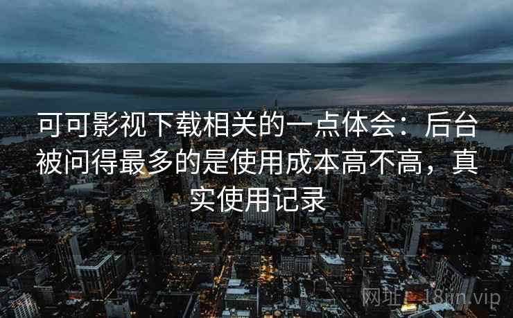 可可影视下载相关的一点体会：后台被问得最多的是使用成本高不高，真实使用记录