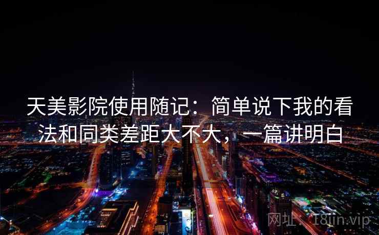 天美影院使用随记：简单说下我的看法和同类差距大不大，一篇讲明白
