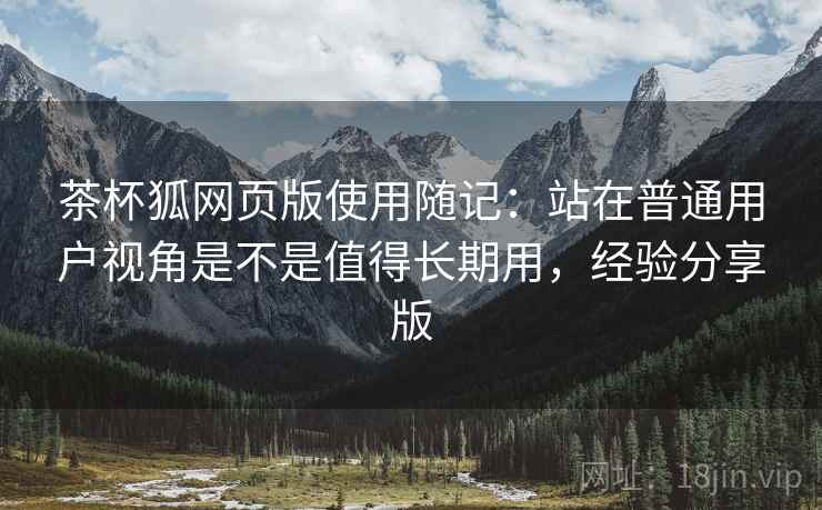 茶杯狐网页版使用随记：站在普通用户视角是不是值得长期用，经验分享版