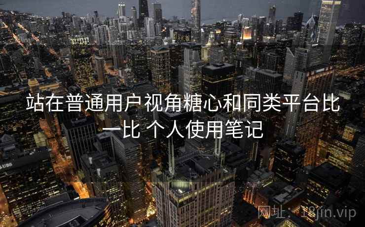 站在普通用户视角糖心和同类平台比一比 个人使用笔记