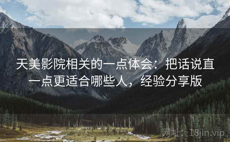天美影院相关的一点体会：把话说直一点更适合哪些人，经验分享版