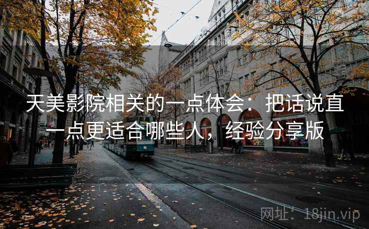 天美影院相关的一点体会：把话说直一点更适合哪些人，经验分享版