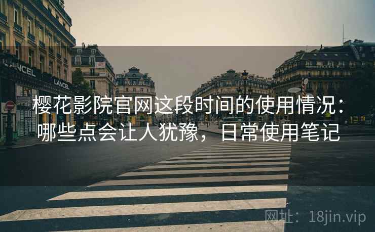 樱花影院官网这段时间的使用情况：哪些点会让人犹豫，日常使用笔记