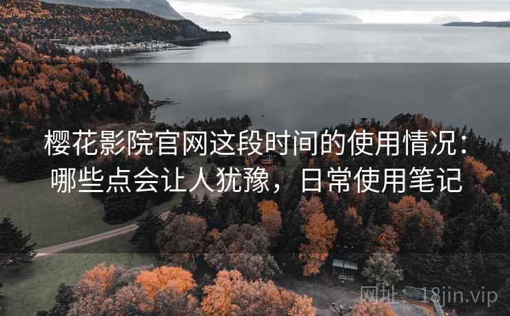 樱花影院官网这段时间的使用情况：哪些点会让人犹豫，日常使用笔记