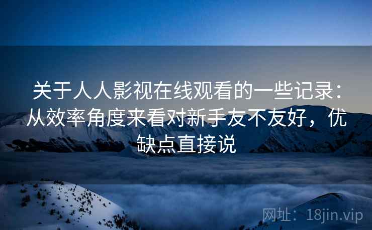 关于人人影视在线观看的一些记录：从效率角度来看对新手友不友好，优缺点直接说