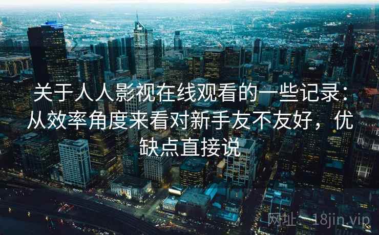 关于人人影视在线观看的一些记录：从效率角度来看对新手友不友好，优缺点直接说