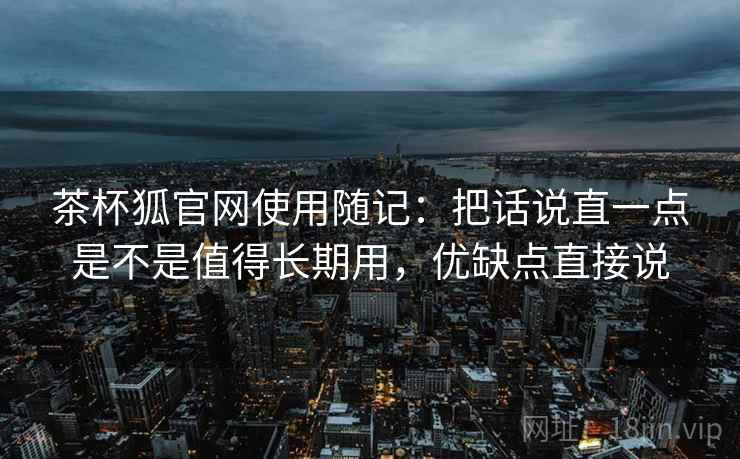 茶杯狐官网使用随记：把话说直一点是不是值得长期用，优缺点直接说