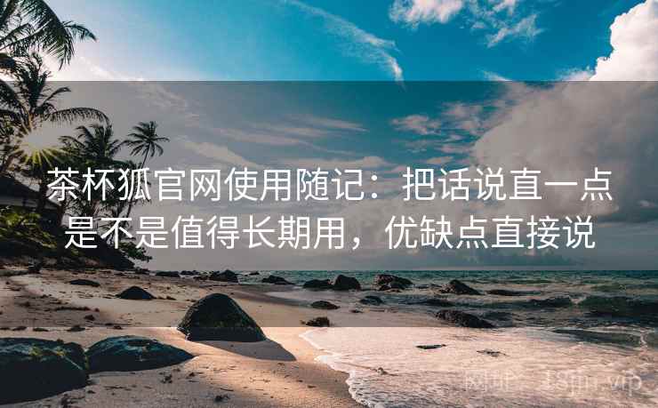 茶杯狐官网使用随记：把话说直一点是不是值得长期用，优缺点直接说
