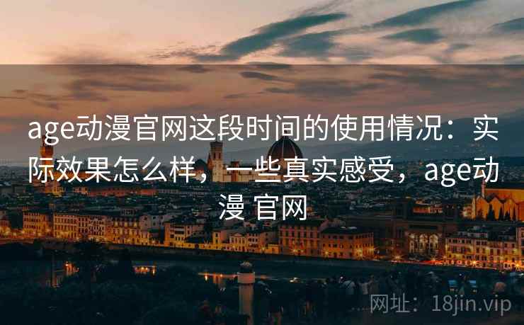 age动漫官网这段时间的使用情况：实际效果怎么样，一些真实感受，age动漫 官网