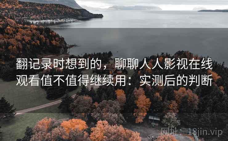 翻记录时想到的，聊聊人人影视在线观看值不值得继续用：实测后的判断